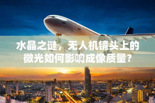 水晶之谜，无人机镜头上的微光如何影响成像质量？