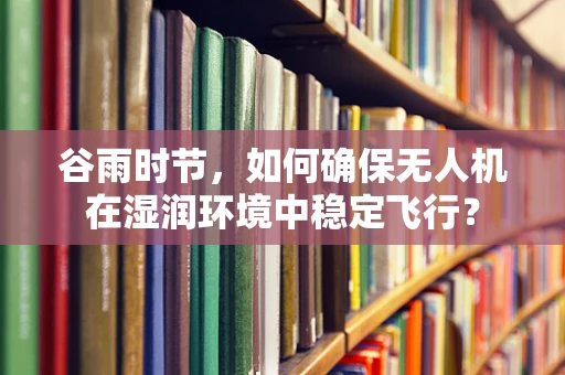 谷雨时节，如何确保无人机在湿润环境中稳定飞行？
