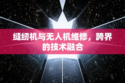 缝纫机与无人机维修，跨界的技术融合