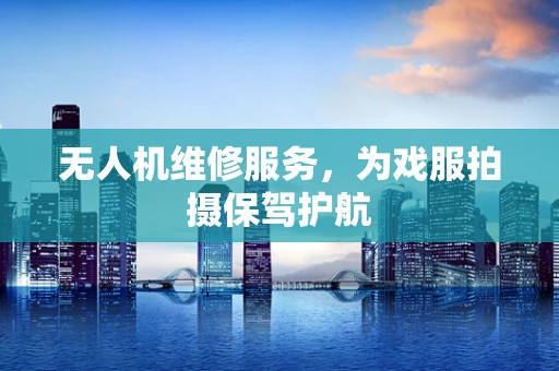无人机维修服务，为戏服拍摄保驾护航