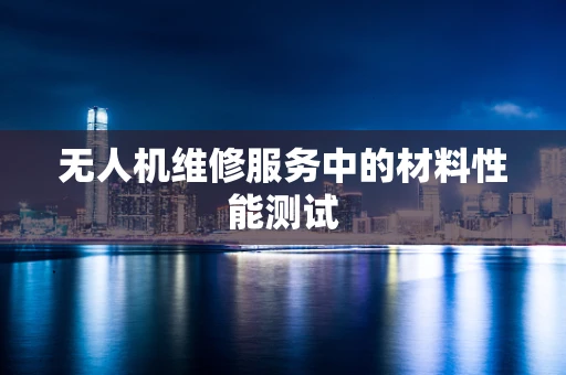 无人机维修服务中的材料性能测试