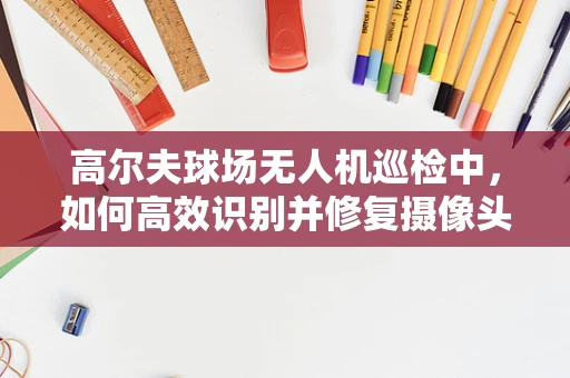 高尔夫球场无人机巡检中，如何高效识别并修复摄像头故障？