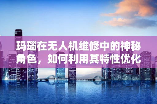 玛瑙在无人机维修中的神秘角色，如何利用其特性优化电路保护？