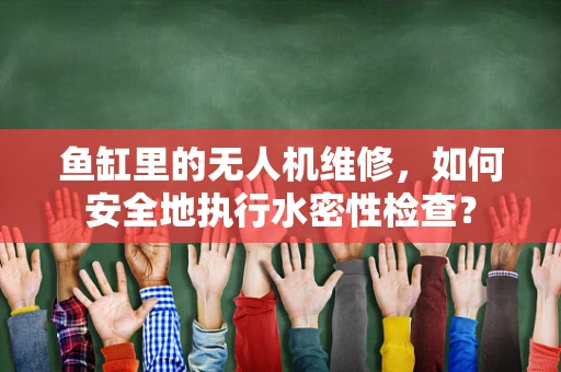 鱼缸里的无人机维修，如何安全地执行水密性检查？