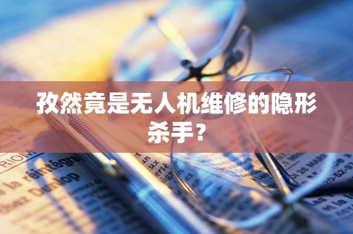 孜然竟是无人机维修的隐形杀手？