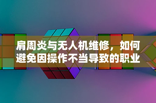 肩周炎与无人机维修，如何避免因操作不当导致的职业伤害？