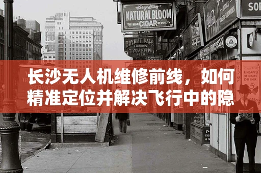 长沙无人机维修前线，如何精准定位并解决飞行中的隐形杀手？
