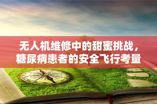 无人机维修中的甜蜜挑战，糖尿病患者的安全飞行考量