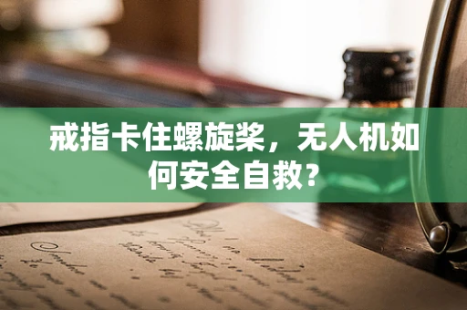 戒指卡住螺旋桨，无人机如何安全自救？