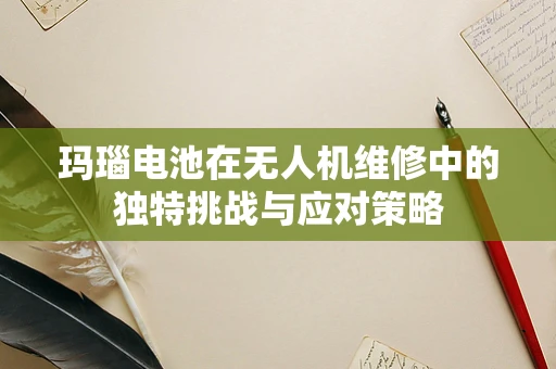 玛瑙电池在无人机维修中的独特挑战与应对策略