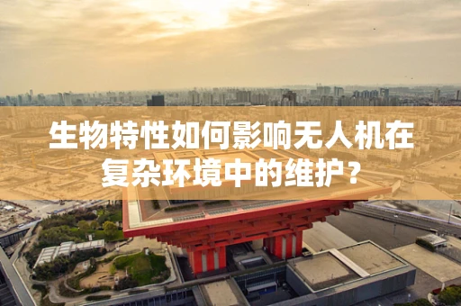 生物特性如何影响无人机在复杂环境中的维护？