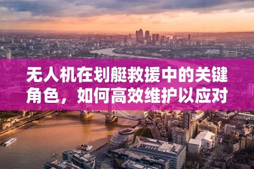 无人机在划艇救援中的关键角色，如何高效维护以应对紧急情况？