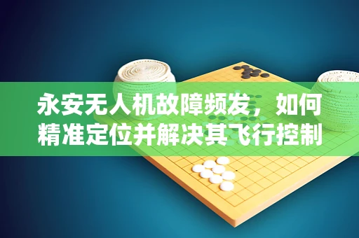永安无人机故障频发，如何精准定位并解决其飞行控制系统的‘隐疾’？