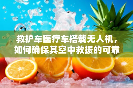 救护车医疗车搭载无人机，如何确保其空中救援的可靠性？