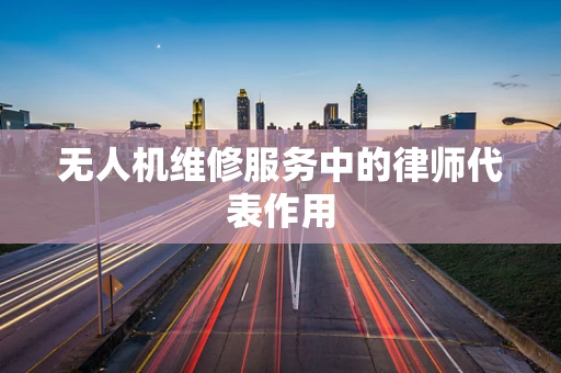无人机维修服务中的律师代表作用