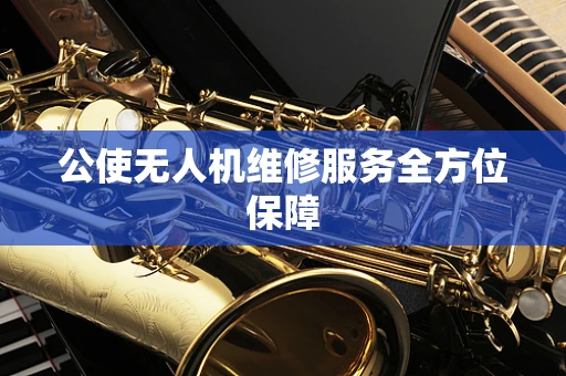 公使无人机维修服务全方位保障