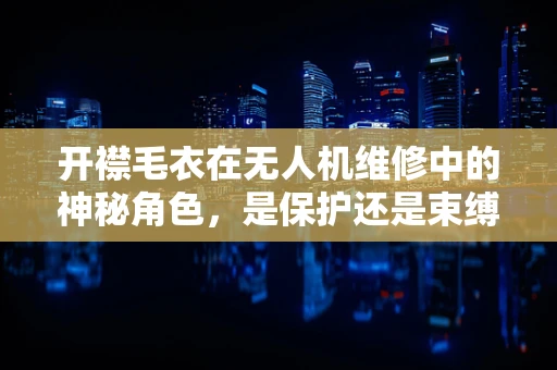 开襟毛衣在无人机维修中的神秘角色，是保护还是束缚？