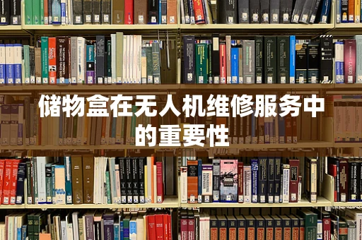 储物盒在无人机维修服务中的重要性