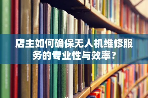 店主如何确保无人机维修服务的专业性与效率？