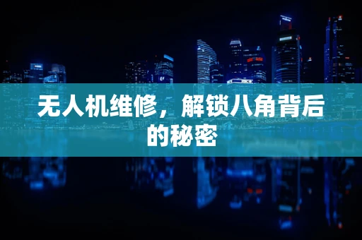 无人机维修，解锁八角背后的秘密