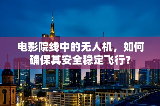 电影院线中的无人机，如何确保其安全稳定飞行？