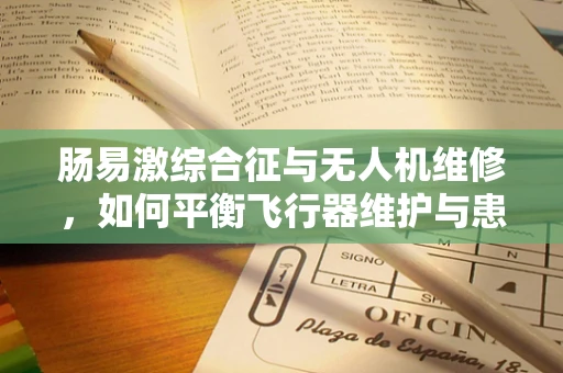 肠易激综合征与无人机维修，如何平衡飞行器维护与患者健康？