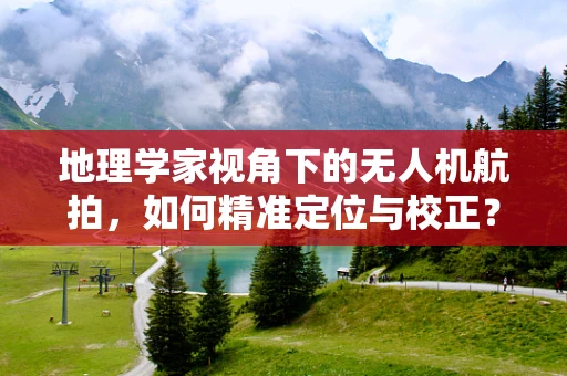 地理学家视角下的无人机航拍，如何精准定位与校正？
