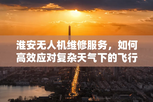 淮安无人机维修服务，如何高效应对复杂天气下的飞行器维护挑战？
