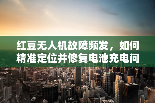 红豆无人机故障频发，如何精准定位并修复电池充电问题？
