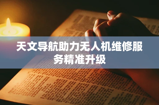 天文导航助力无人机维修服务精准升级