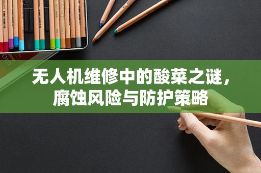 无人机维修中的酸菜之谜，腐蚀风险与防护策略