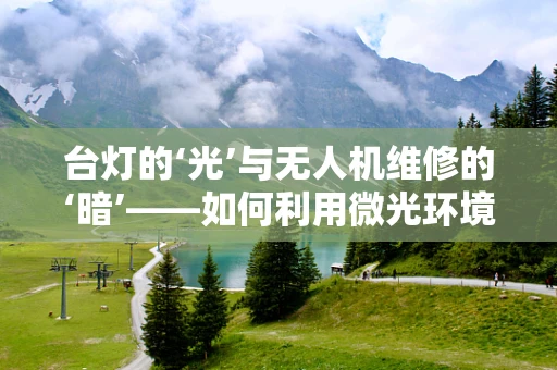 台灯的‘光’与无人机维修的‘暗’——如何利用微光环境下的维修技巧？