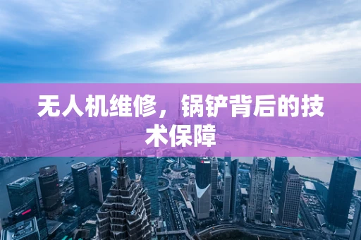 无人机维修，锅铲背后的技术保障