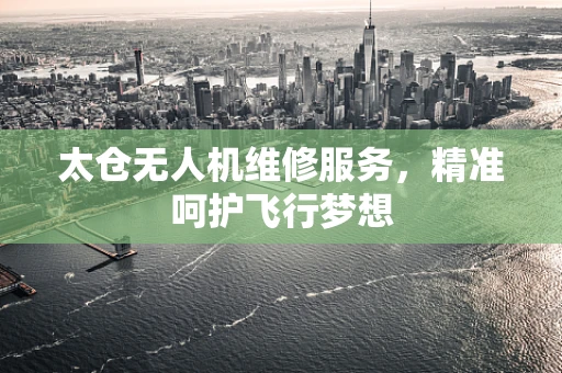 太仓无人机维修服务，精准呵护飞行梦想
