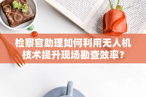 检察官助理如何利用无人机技术提升现场勘查效率？
