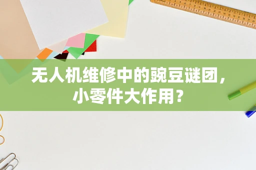 无人机维修中的豌豆谜团，小零件大作用？