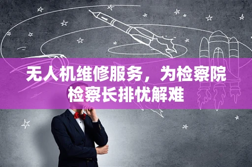无人机维修服务，为检察院检察长排忧解难