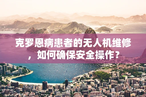 克罗恩病患者的无人机维修，如何确保安全操作？