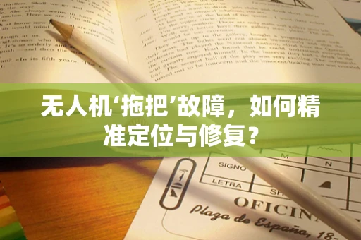无人机‘拖把’故障，如何精准定位与修复？
