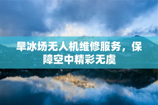 旱冰场无人机维修服务，保障空中精彩无虞