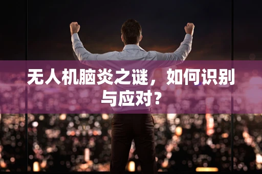 无人机脑炎之谜，如何识别与应对？