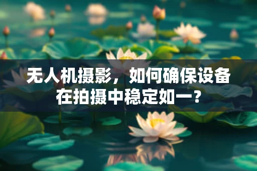 无人机摄影，如何确保设备在拍摄中稳定如一？