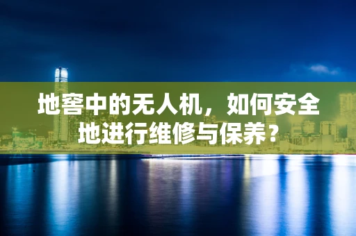 地窖中的无人机，如何安全地进行维修与保养？