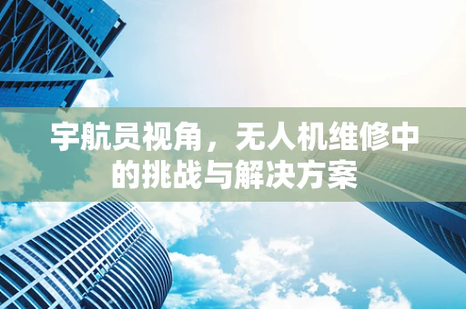 宇航员视角，无人机维修中的挑战与解决方案