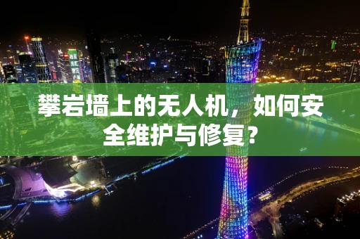 攀岩墙上的无人机，如何安全维护与修复？