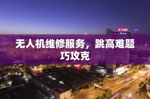 无人机维修服务，跳高难题巧攻克