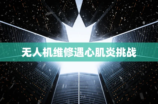 无人机维修遇心肌炎挑战