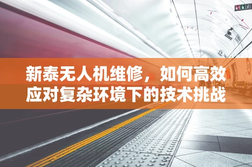 新泰无人机维修，如何高效应对复杂环境下的技术挑战？