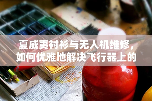 夏威夷衬衫与无人机维修，如何优雅地解决飞行器上的小蓝调问题？