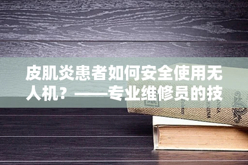 皮肌炎患者如何安全使用无人机？——专业维修员的技术指南
